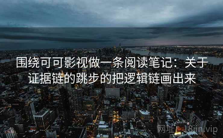 围绕可可影视做一条阅读笔记：关于证据链的跳步的把逻辑链画出来