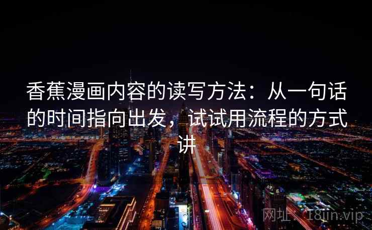 香蕉漫画内容的读写方法：从一句话的时间指向出发，试试用流程的方式讲