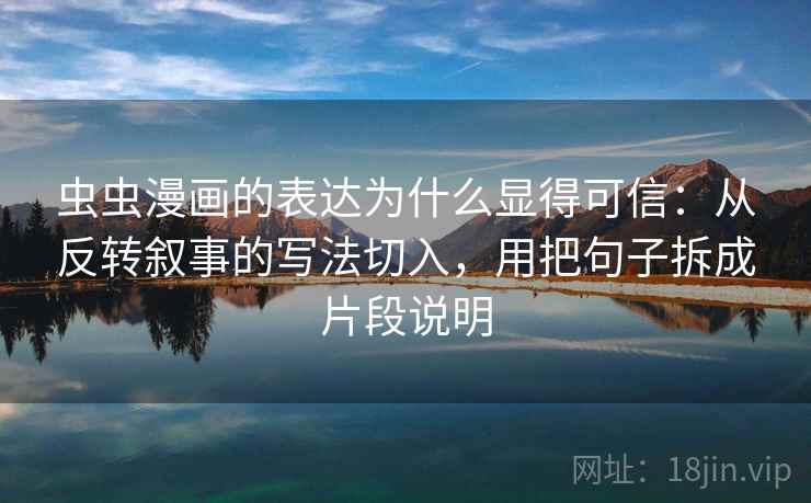 虫虫漫画的表达为什么显得可信：从反转叙事的写法切入，用把句子拆成片段说明