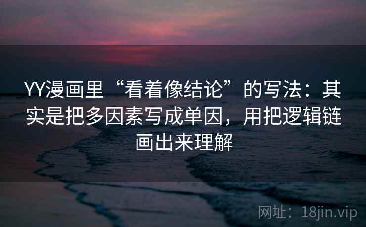 YY漫画里“看着像结论”的写法：其实是把多因素写成单因，用把逻辑链画出来理解