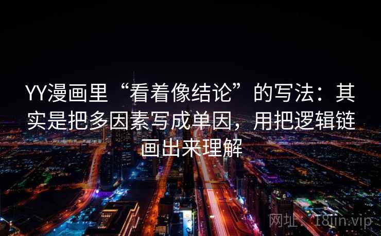 YY漫画里“看着像结论”的写法：其实是把多因素写成单因，用把逻辑链画出来理解