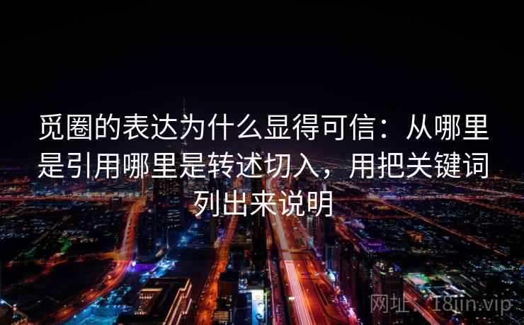 觅圈的表达为什么显得可信：从哪里是引用哪里是转述切入，用把关键词列出来说明