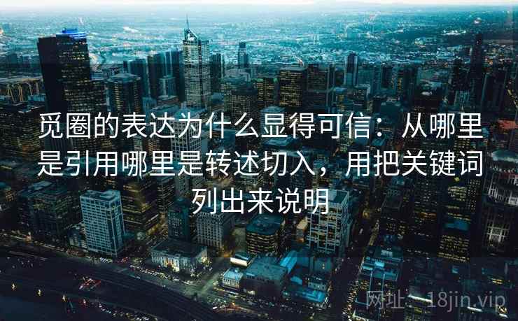 觅圈的表达为什么显得可信：从哪里是引用哪里是转述切入，用把关键词列出来说明