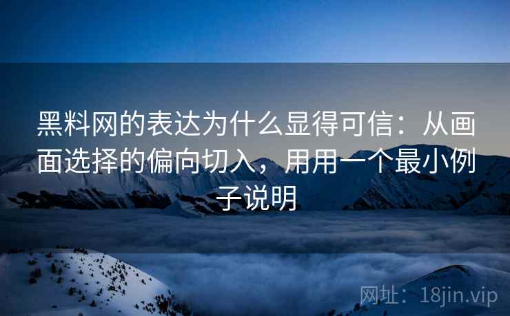 黑料网的表达为什么显得可信：从画面选择的偏向切入，用用一个最小例子说明