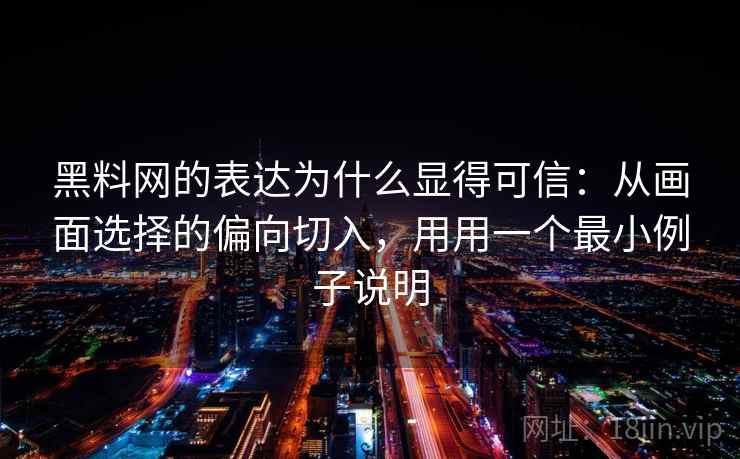 黑料网的表达为什么显得可信：从画面选择的偏向切入，用用一个最小例子说明