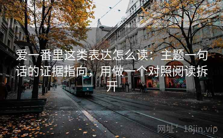 爱一番里这类表达怎么读：主题一句话的证据指向，用做一个对照阅读拆开