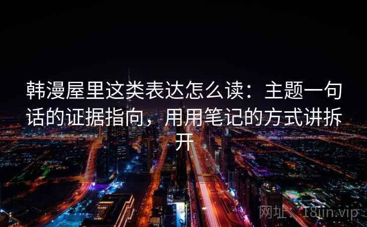 韩漫屋里这类表达怎么读：主题一句话的证据指向，用用笔记的方式讲拆开