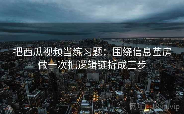 把西瓜视频当练习题：围绕信息茧房做一次把逻辑链拆成三步