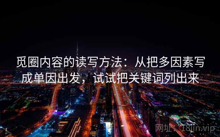 觅圈内容的读写方法:从把多因素写成单因出发,试试把关键词列出来 觅圈内容的读写方法:从把多因素写成单因出发,试试把关键词列出来