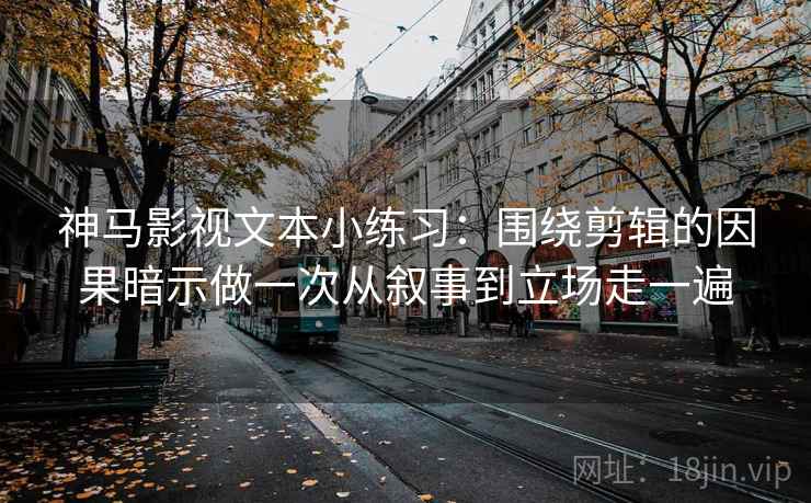 神马影视文本小练习：围绕剪辑的因果暗示做一次从叙事到立场走一遍