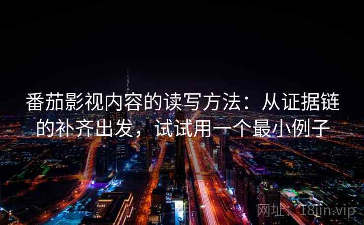 番茄影视内容的读写方法:从证据链的补齐出发,试试用一个最小例子 番茄影视内容的读写方法:从证据链的补齐出发,试试用一个最小例子