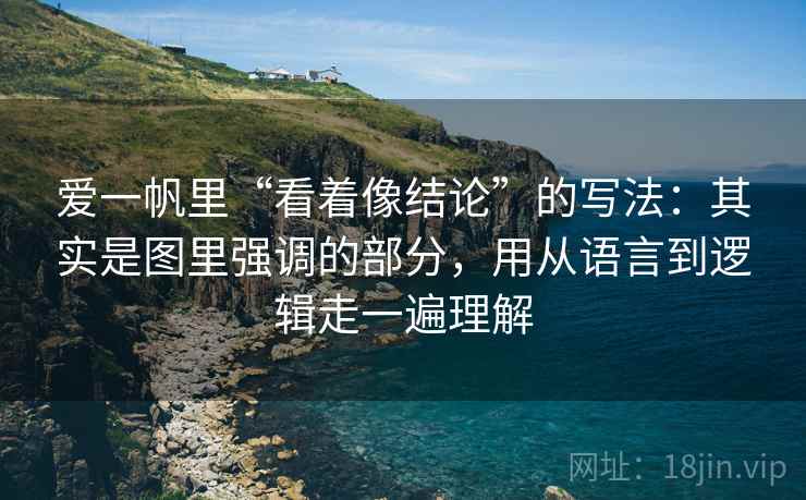 爱一帆里“看着像结论”的写法：其实是图里强调的部分，用从语言到逻辑走一遍理解
