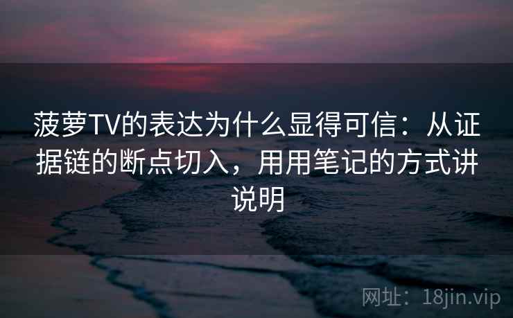 菠萝TV的表达为什么显得可信：从证据链的断点切入，用用笔记的方式讲说明