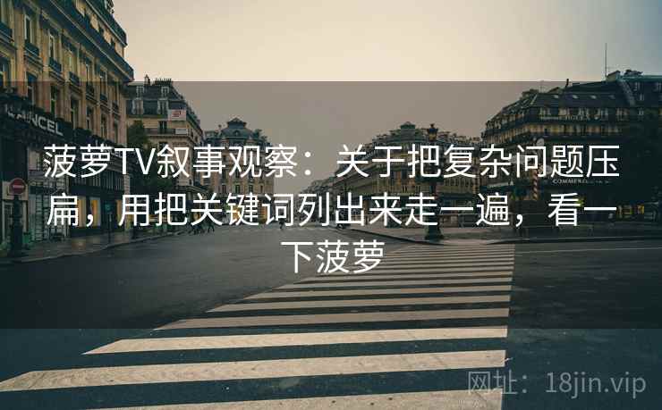 菠萝TV叙事观察:关于把复杂问题压扁,用把关键词列出来走一遍,看一下菠萝