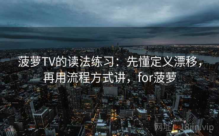 菠萝TV的读法练习：先懂定义漂移，再用流程方式讲，for菠萝