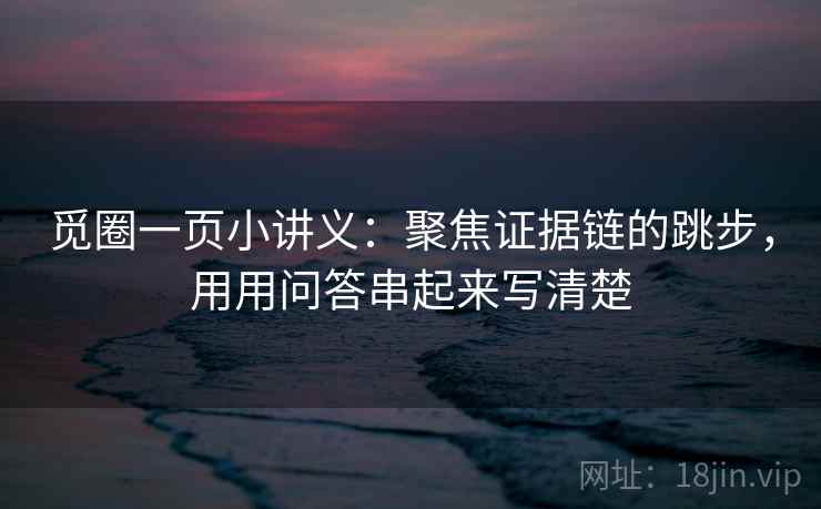 觅圈一页小讲义：聚焦证据链的跳步，用用问答串起来写清楚