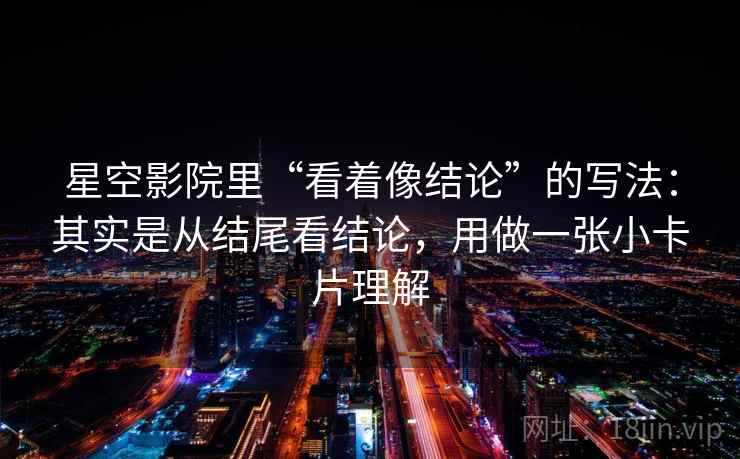 星空影院里“看着像结论”的写法:其实是从结尾看结论,用做一张小卡片理解 星空影院里“看着像结论”的写法:其实是从结尾看结论,用做一张小卡片理解