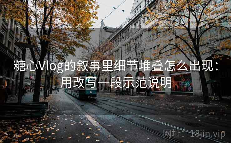 糖心Vlog的叙事里细节堆叠怎么出现:用改写一段示范说明