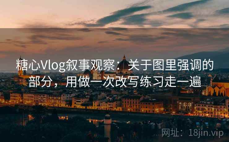 糖心Vlog叙事观察：关于图里强调的部分，用做一次改写练习走一遍