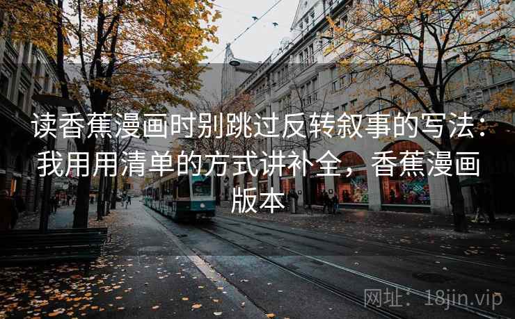 读香蕉漫画时别跳过反转叙事的写法:我用用清单的方式讲补全,香蕉漫画版本 读香蕉漫画时别跳过反转叙事的写法:我用用清单的方式讲补全,香蕉漫画版本