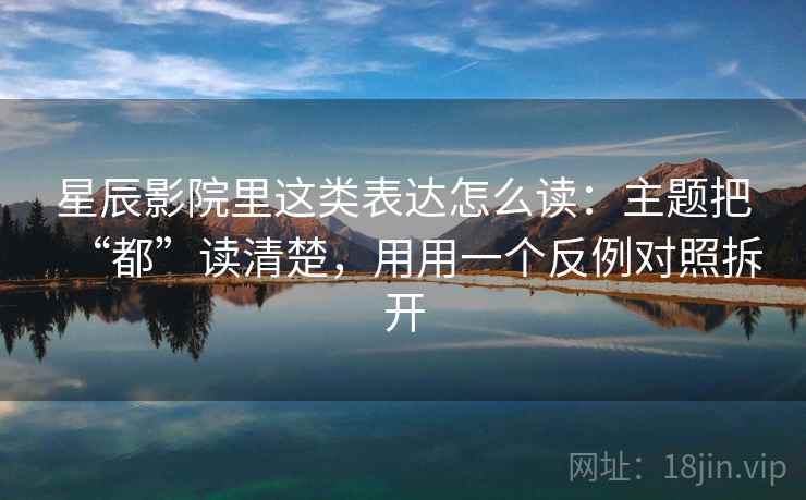 星辰影院里这类表达怎么读:主题把“都”读清楚,用用一个反例对照拆开 星辰影院里这类表达怎么读:主题把“都”读清楚,用用一个反例对照拆开