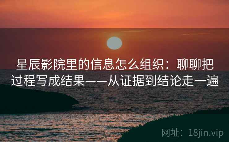 星辰影院里的信息怎么组织:聊聊把过程写成结果——从证据到结论走一遍 星辰影院里的信息怎么组织:聊聊把过程写成结果——从证据到结论走一遍
