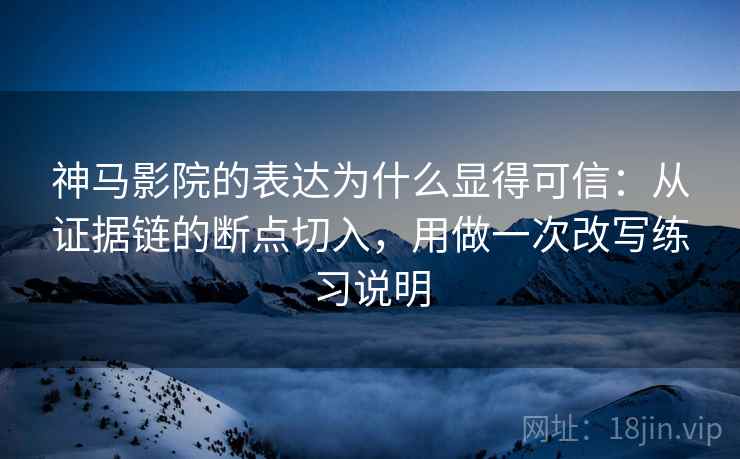 神马影院的表达为什么显得可信:从证据链的断点切入,用做一次改写练习说明
