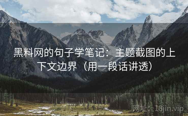 黑料网的句子学笔记：主题截图的上下文边界（用一段话讲透）