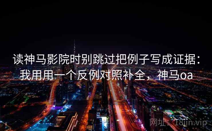 读神马影院时别跳过把例子写成证据：我用用一个反例对照补全，神马oa