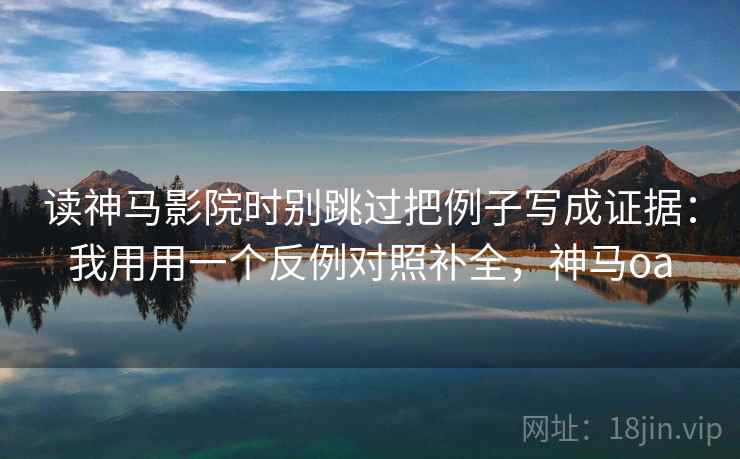 读神马影院时别跳过把例子写成证据：我用用一个反例对照补全，神马oa