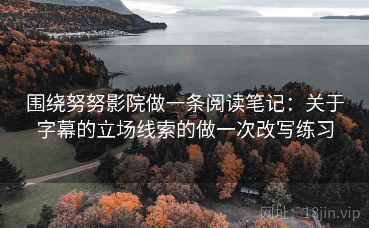 围绕努努影院做一条阅读笔记：关于字幕的立场线索的做一次改写练习