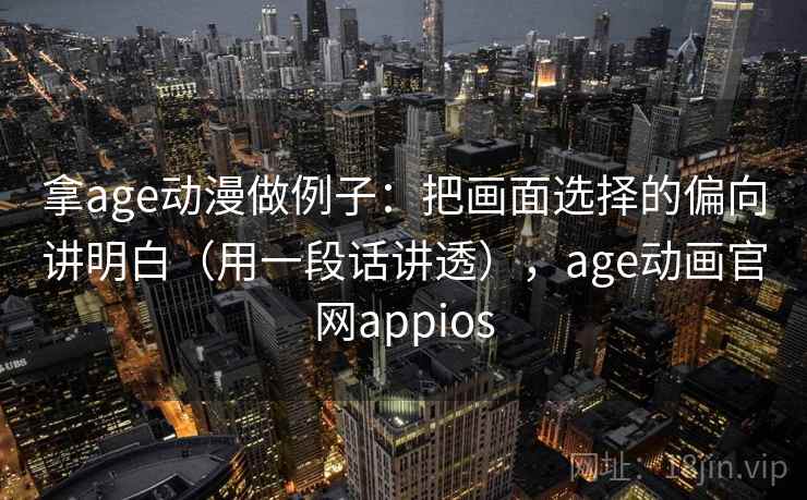 拿age动漫做例子:把画面选择的偏向讲明白(用一段话讲透),age动画官网appios