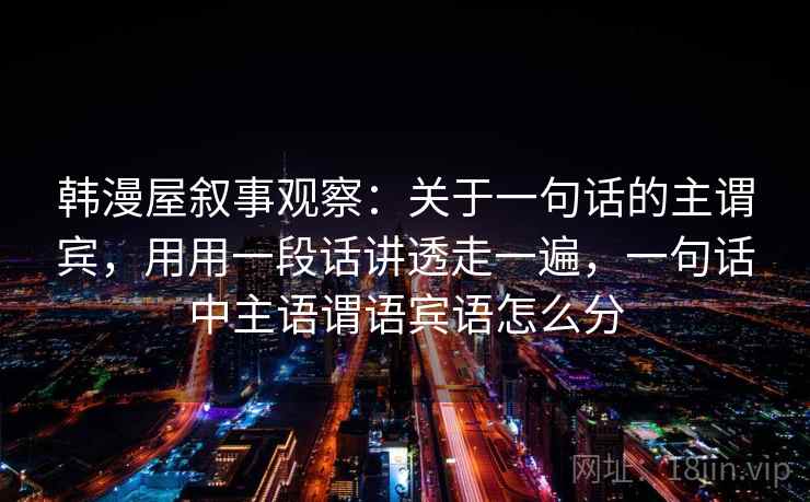 韩漫屋叙事观察：关于一句话的主谓宾，用用一段话讲透走一遍，一句话中主语谓语宾语怎么分