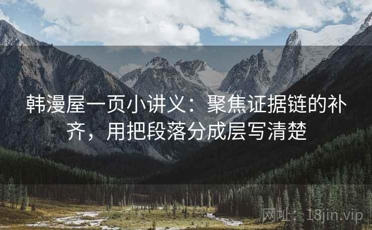 韩漫屋一页小讲义：聚焦证据链的补齐，用把段落分成层写清楚