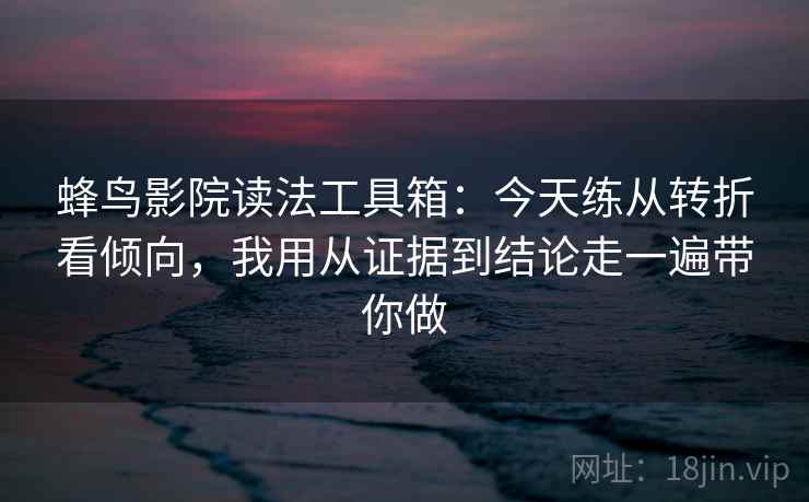 蜂鸟影院读法工具箱：今天练从转折看倾向，我用从证据到结论走一遍带你做