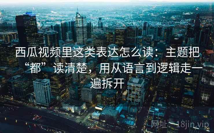 西瓜视频里这类表达怎么读:主题把“都”读清楚,用从语言到逻辑走一遍拆开 西瓜视频里这类表达怎么读:主题把“都”读清楚,用从语言到逻辑走一遍拆开