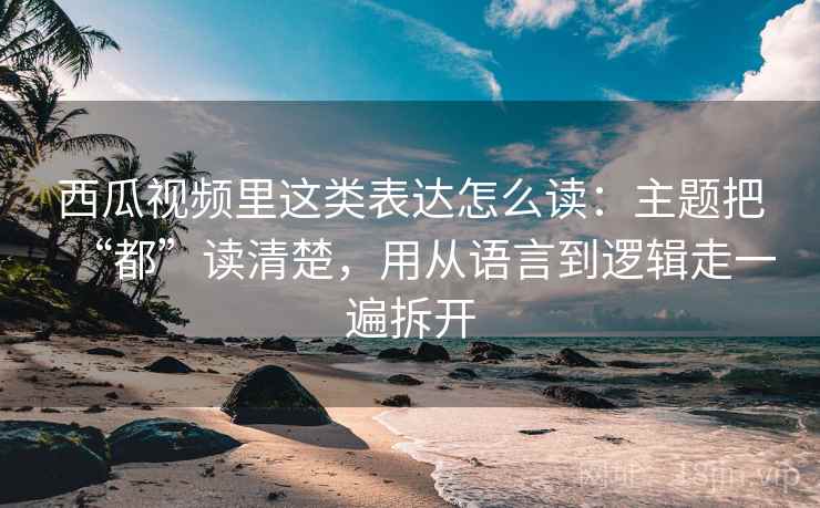 西瓜视频里这类表达怎么读:主题把“都”读清楚,用从语言到逻辑走一遍拆开