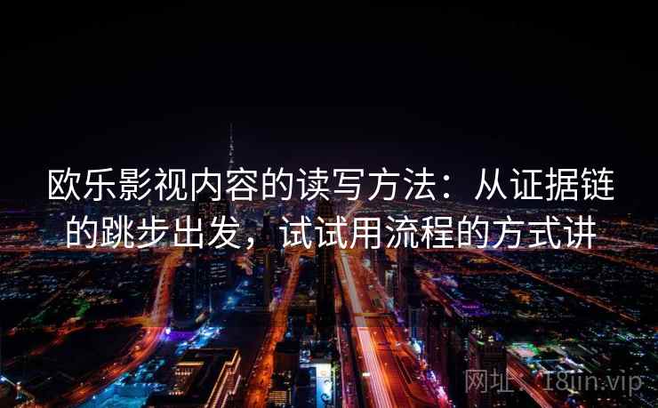 欧乐影视内容的读写方法：从证据链的跳步出发，试试用流程的方式讲