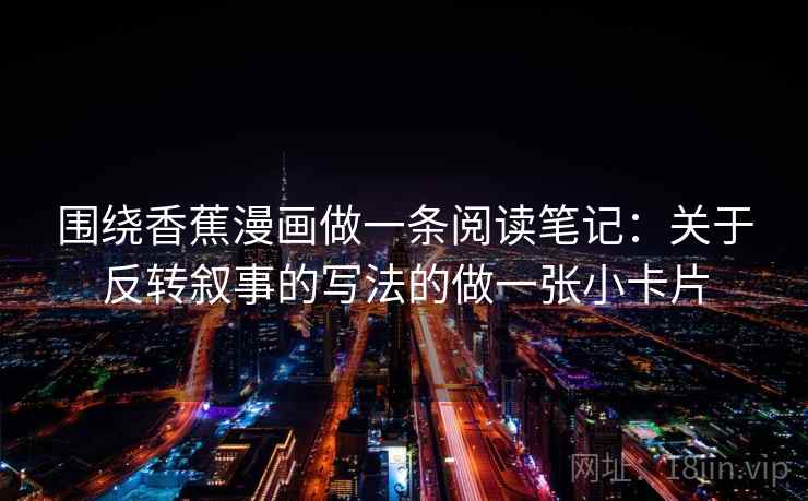 围绕香蕉漫画做一条阅读笔记:关于反转叙事的写法的做一张小卡片 围绕香蕉漫画做一条阅读笔记:关于反转叙事的写法的做一张小卡片