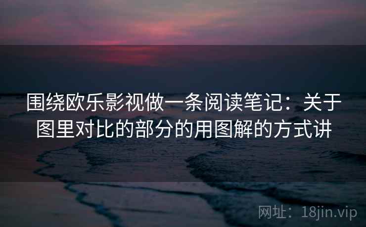 围绕欧乐影视做一条阅读笔记：关于图里对比的部分的用图解的方式讲