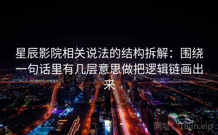 星辰影院相关说法的结构拆解：围绕一句话里有几层意思做把逻辑链画出来