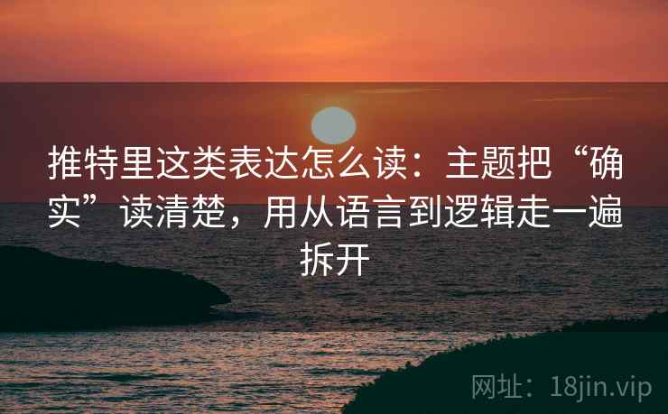 推特里这类表达怎么读：主题把“确实”读清楚，用从语言到逻辑走一遍拆开