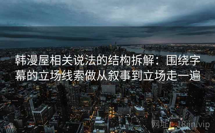 韩漫屋相关说法的结构拆解：围绕字幕的立场线索做从叙事到立场走一遍