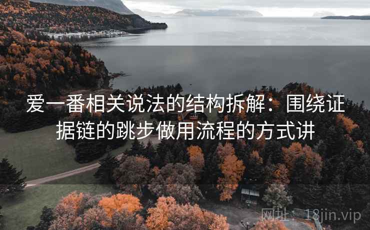 爱一番相关说法的结构拆解：围绕证据链的跳步做用流程的方式讲