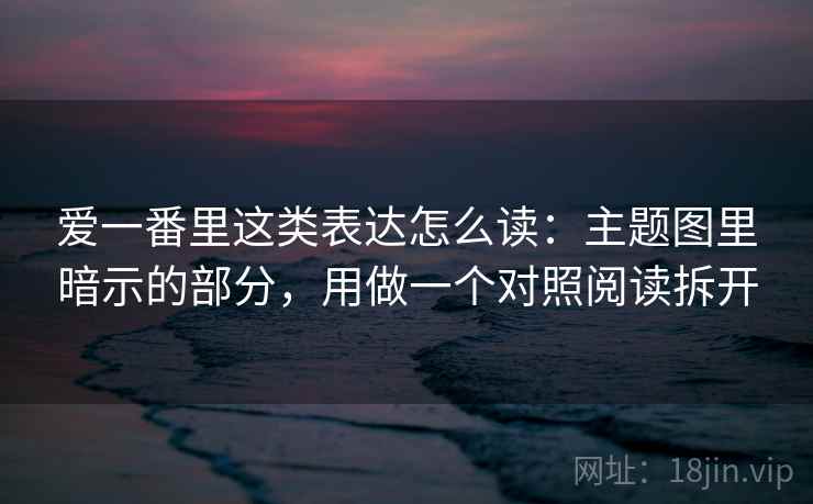 爱一番里这类表达怎么读：主题图里暗示的部分，用做一个对照阅读拆开