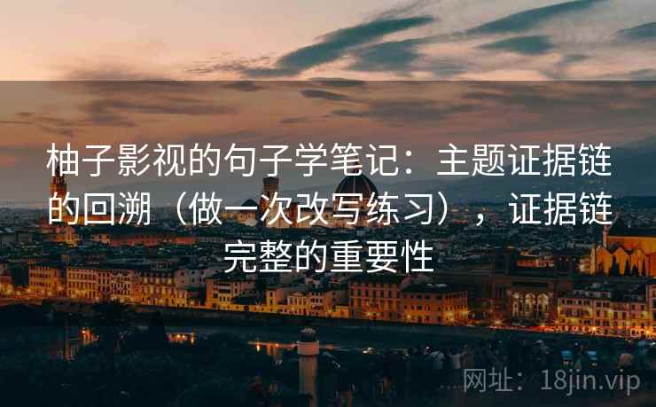 柚子影视的句子学笔记：主题证据链的回溯（做一次改写练习），证据链完整的重要性