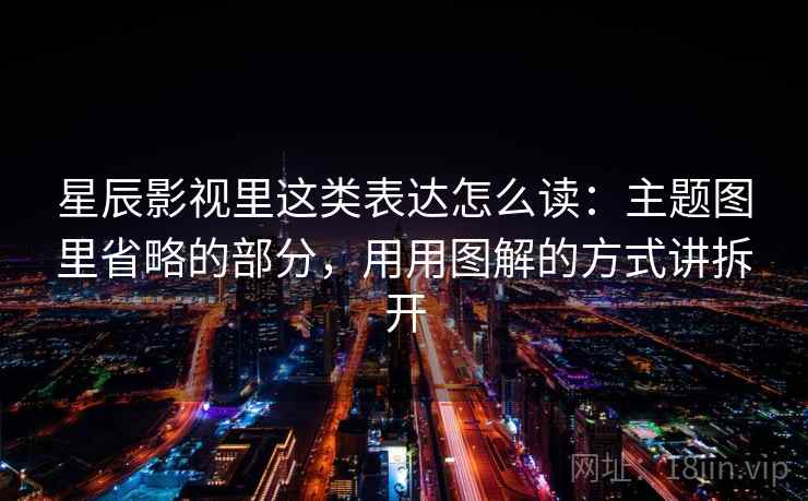 星辰影视里这类表达怎么读:主题图里省略的部分,用用图解的方式讲拆开